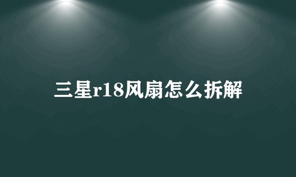 三星r18风扇怎么拆解