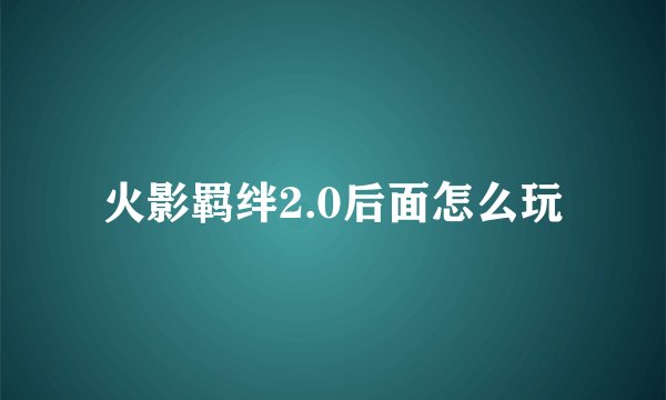 火影羁绊2.0后面怎么玩