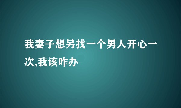 我妻子想另找一个男人开心一次,我该咋办