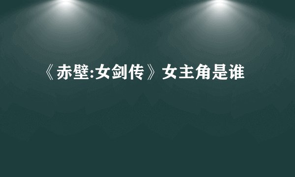 《赤壁:女剑传》女主角是谁
