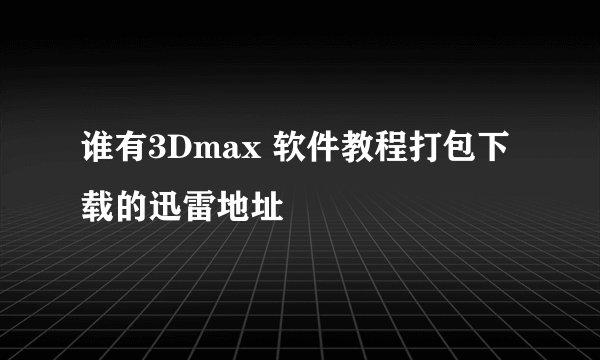 谁有3Dmax 软件教程打包下载的迅雷地址