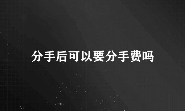 分手后可以要分手费吗