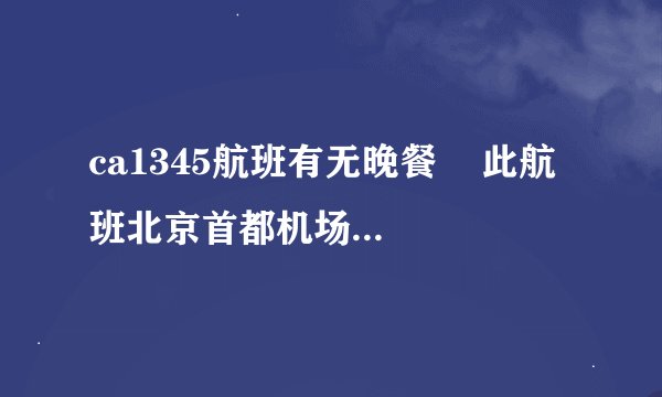 ca1345航班有无晚餐    此航班北京首都机场下午15:25起飞，晚19:30到达三亚凤凰机场