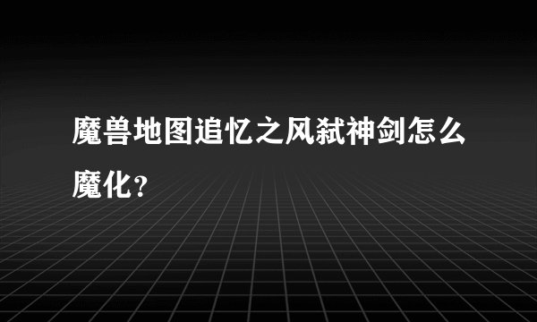 魔兽地图追忆之风弑神剑怎么魔化？