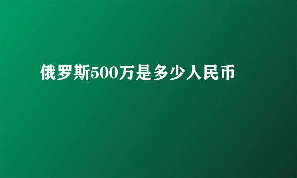 俄罗斯500万是多少人民币