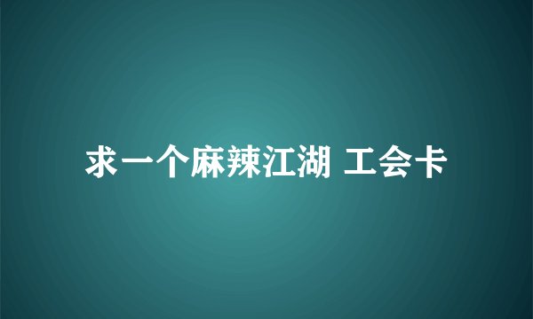 求一个麻辣江湖 工会卡
