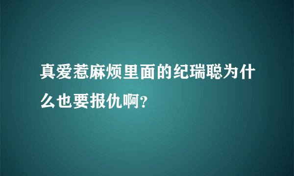 真爱惹麻烦里面的纪瑞聪为什么也要报仇啊？