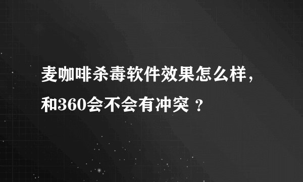 麦咖啡杀毒软件效果怎么样，和360会不会有冲突 ？