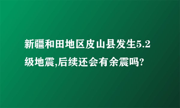 新疆和田地区皮山县发生5.2级地震,后续还会有余震吗?