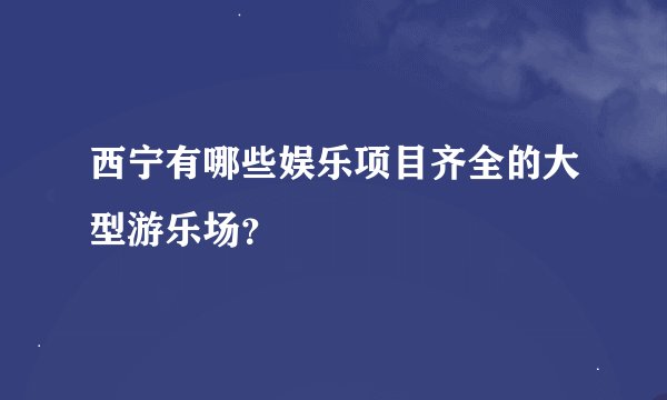 西宁有哪些娱乐项目齐全的大型游乐场？