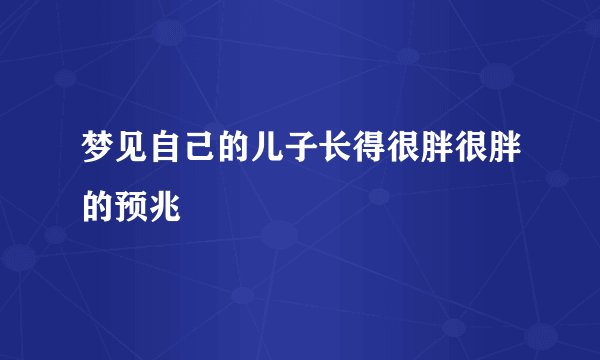梦见自己的儿子长得很胖很胖的预兆