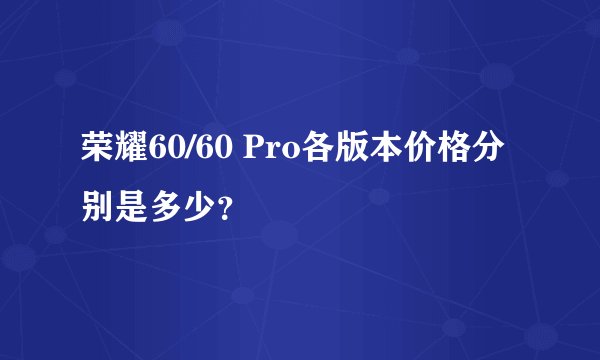 荣耀60/60 Pro各版本价格分别是多少？