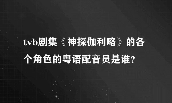 tvb剧集《神探伽利略》的各个角色的粤语配音员是谁？