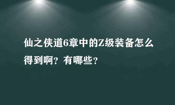 仙之侠道6章中的Z级装备怎么得到啊？有哪些？