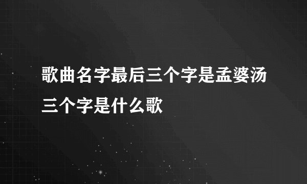 歌曲名字最后三个字是孟婆汤三个字是什么歌