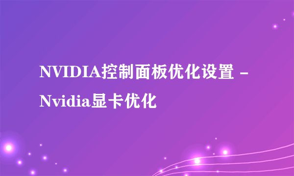 NVIDIA控制面板优化设置 - Nvidia显卡优化