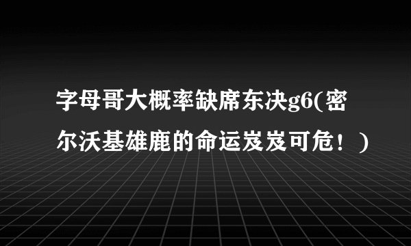 字母哥大概率缺席东决g6(密尔沃基雄鹿的命运岌岌可危！)