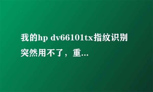 我的hp dv66101tx指纹识别突然用不了，重新装驱动也没用，按网上说的恢复bios默认值再重新装还是没用