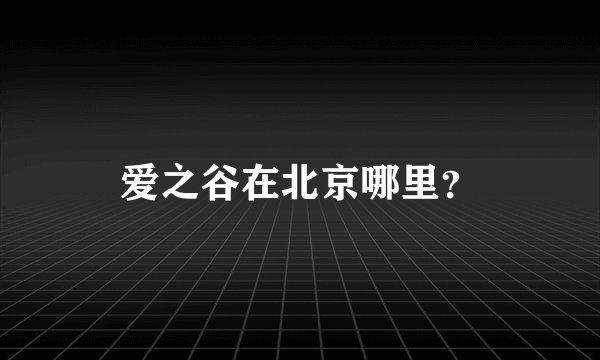 爱之谷在北京哪里？