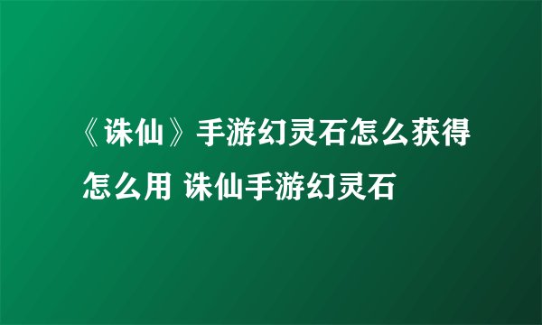 《诛仙》手游幻灵石怎么获得 怎么用 诛仙手游幻灵石