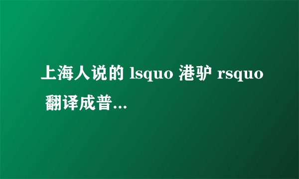 上海人说的 lsquo 港驴 rsquo 翻译成普通话是什么意思?