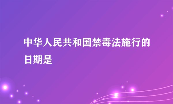 中华人民共和国禁毒法施行的日期是