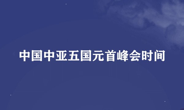 中国中亚五国元首峰会时间