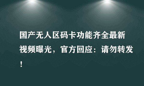 国产无人区码卡功能齐全最新视频曝光，官方回应：请勿转发！