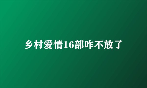 乡村爱情16部咋不放了