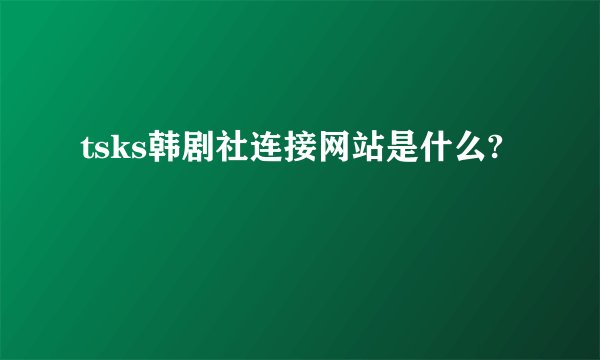 tsks韩剧社连接网站是什么?