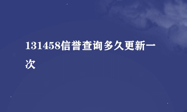 131458信誉查询多久更新一次