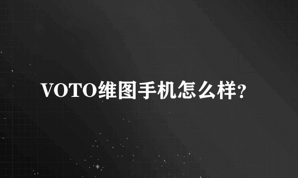 VOTO维图手机怎么样？