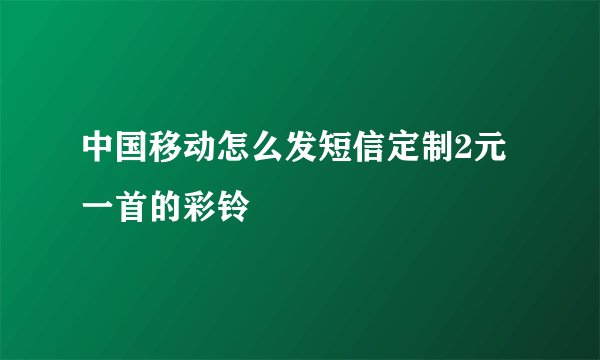中国移动怎么发短信定制2元一首的彩铃