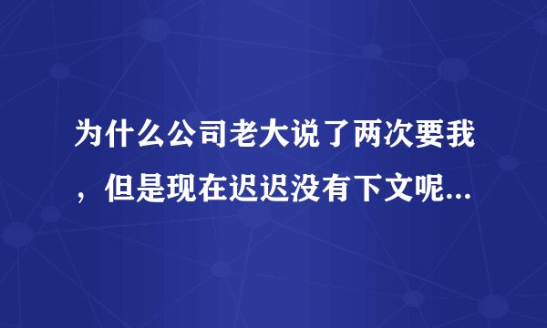 为什么公司老大说了两次要我，但是现在迟迟没有下文呢？还有机会吗？