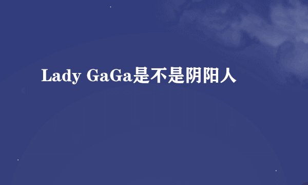Lady GaGa是不是阴阳人