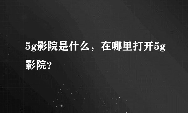 5g影院是什么，在哪里打开5g影院？