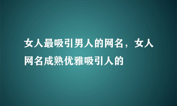 女人最吸引男人的网名，女人网名成熟优雅吸引人的