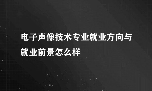 电子声像技术专业就业方向与就业前景怎么样
