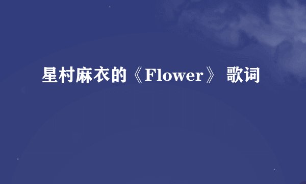 星村麻衣的《Flower》 歌词