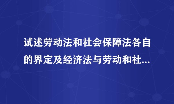 试述劳动法和社会保障法各自的界定及经济法与劳动和社会保障法的衔接与联系。