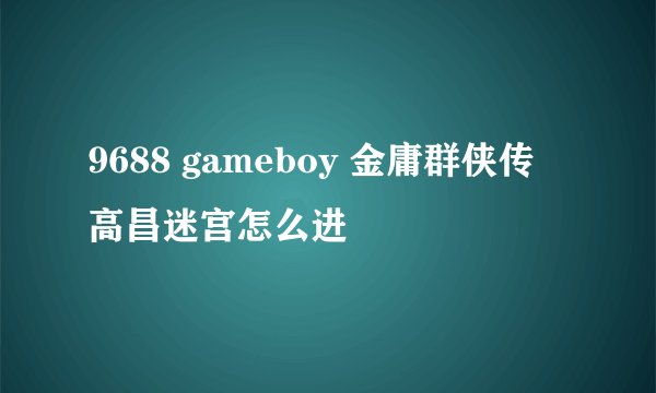 9688 gameboy 金庸群侠传 高昌迷宫怎么进