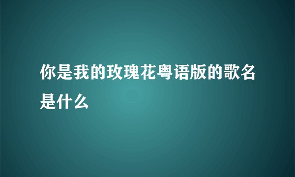 你是我的玫瑰花粤语版的歌名是什么