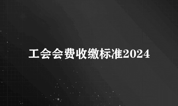 工会会费收缴标准2024