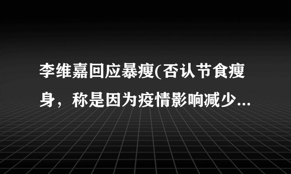 李维嘉回应暴瘦(否认节食瘦身，称是因为疫情影响减少工作量)