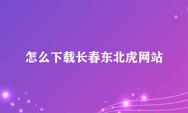 怎么下载长春东北虎网站