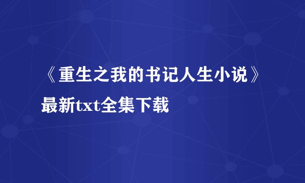 《重生之我的书记人生小说》最新txt全集下载