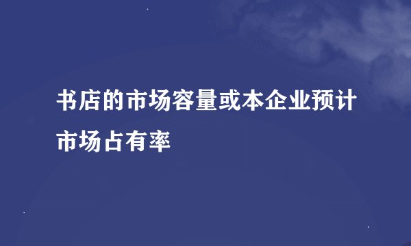 书店的市场容量或本企业预计市场占有率