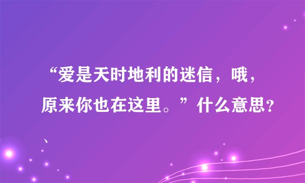 “爱是天时地利的迷信，哦，原来你也在这里。”什么意思？、