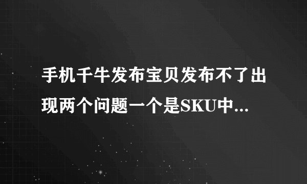 手机千牛发布宝贝发布不了出现两个问题一个是SKU中的销售属性值不合法另一个是一口价未必填写不能为空