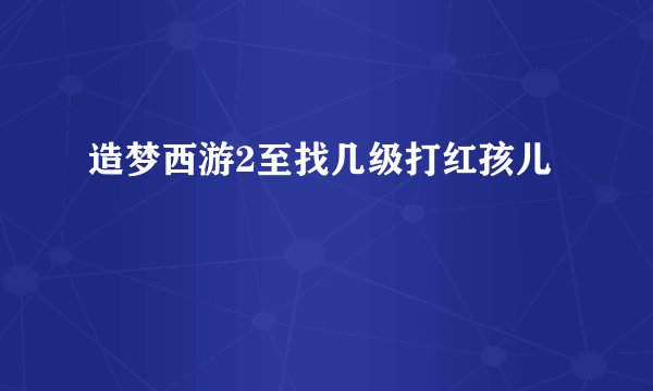 造梦西游2至找几级打红孩儿